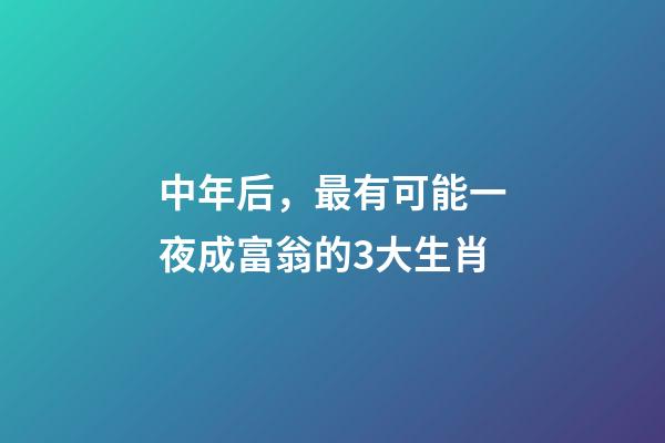 中年后，最有可能一夜成富翁的3大生肖-第1张-观点-玄机派