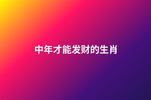 中年才能发财的生肖-第1张-观点-玄机派