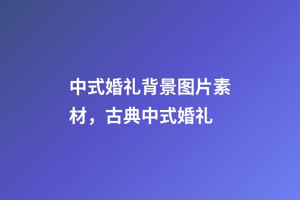 中式婚礼背景图片素材，古典中式婚礼-第1张-观点-玄机派