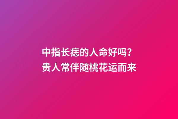 中指长痣的人命好吗？贵人常伴随桃花运而来