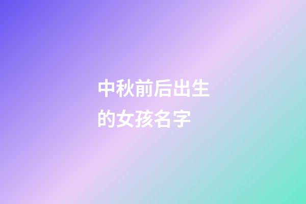 中秋前后出生的女孩名字(中秋节前生的女孩起什么名字好听)-第1张-女孩起名-玄机派