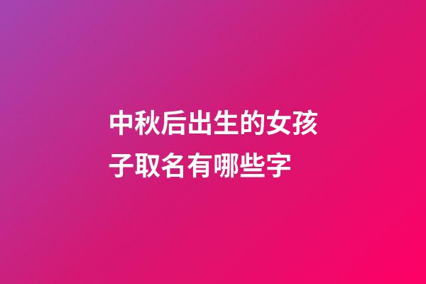 中秋后出生的女孩子取名有哪些字(中秋出生的女孩子起什么名字好)-第1张-女孩起名-玄机派