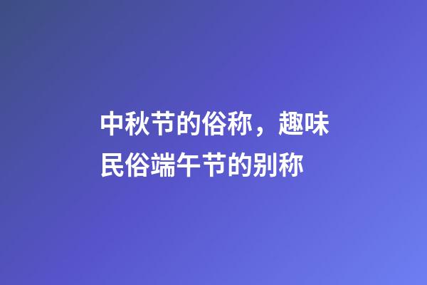 中秋节的俗称，趣味民俗端午节的别称-第1张-观点-玄机派