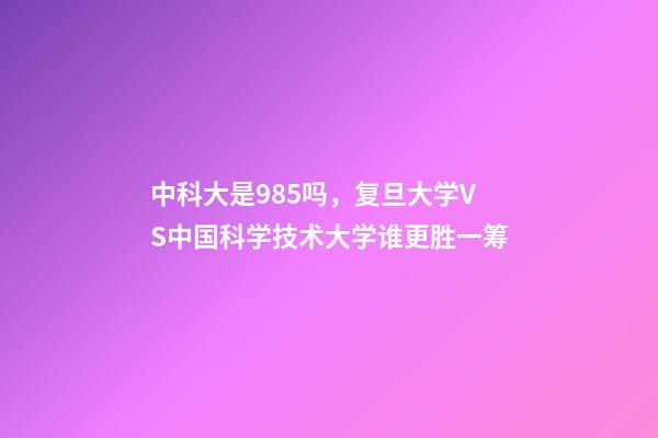 中科大是985吗，复旦大学VS中国科学技术大学谁更胜一筹-第1张-观点-玄机派