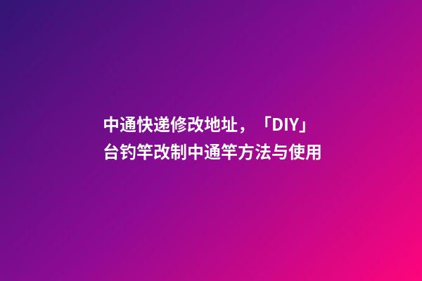 中通快递修改地址，「DIY」台钓竿改制中通竿方法与使用-第1张-观点-玄机派