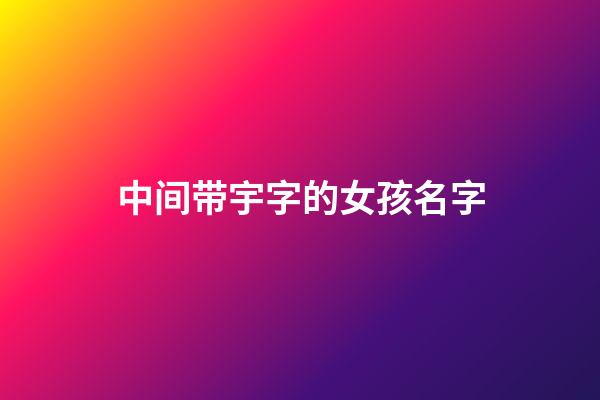 中间带宇字的女孩名字(中间带宇的男孩名字大全洋气)-第1张-女孩起名-玄机派