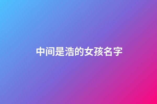 中间是浩的女孩名字(中间是浩字的女孩名字)-第1张-女孩起名-玄机派