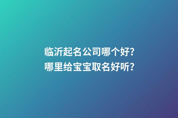 临沂起名公司哪个好？哪里给宝宝取名好听？-第1张-公司起名-玄机派