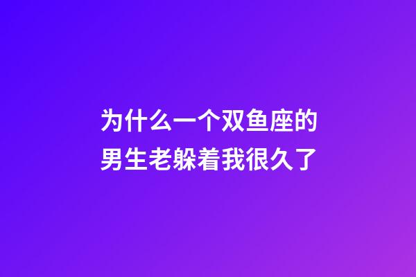 为什么一个双鱼座的男生老躲着我很久了-第1张-星座运势-玄机派