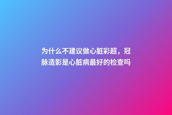 为什么不建议做心脏彩超，冠脉造影是心脏病最好的检查吗-第1张-观点-玄机派