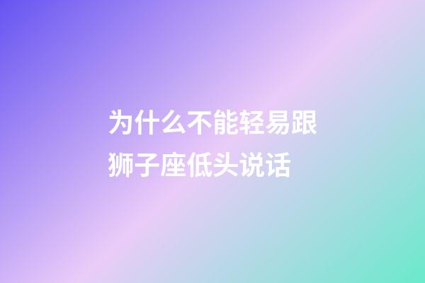 为什么不能轻易跟狮子座低头说话-第1张-星座运势-玄机派