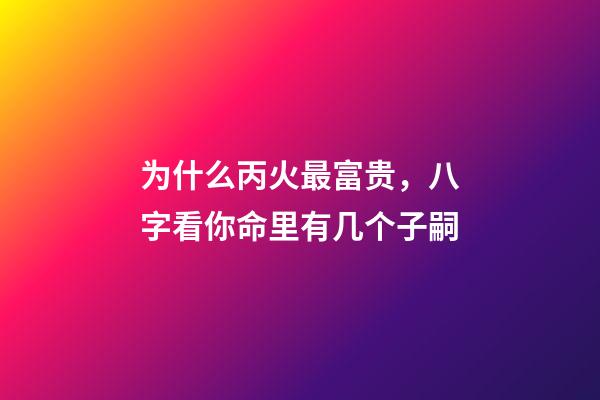 为什么丙火最富贵，八字看你命里有几个子嗣-第1张-观点-玄机派