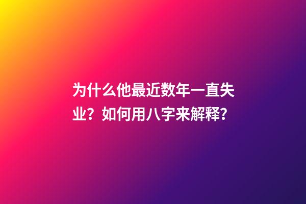 为什么他最近数年一直失业？如何用八字来解释？