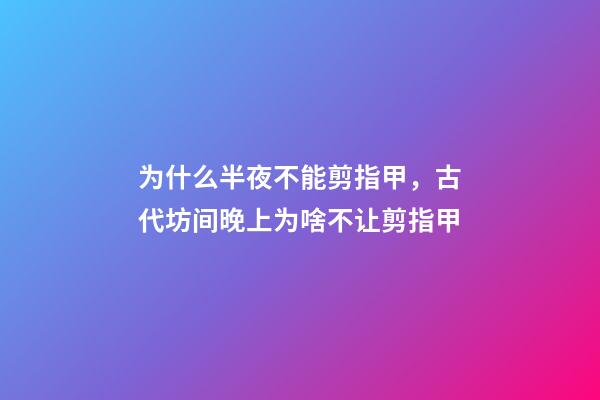 为什么半夜不能剪指甲，古代坊间晚上为啥不让剪指甲-第1张-观点-玄机派