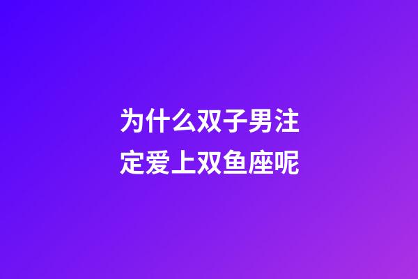 为什么双子男注定爱上双鱼座呢-第1张-星座运势-玄机派