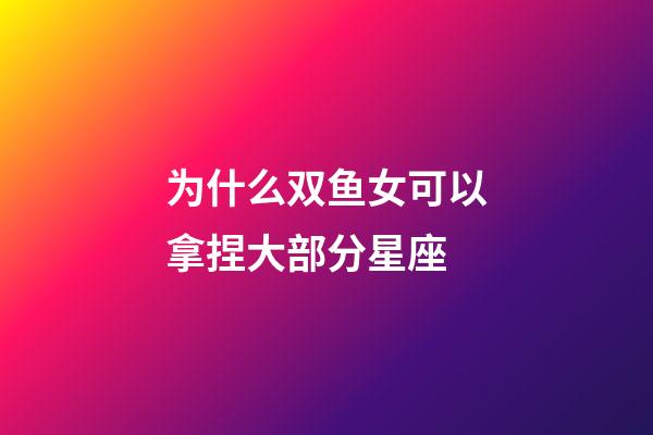 为什么双鱼女可以拿捏大部分星座-第1张-星座运势-玄机派