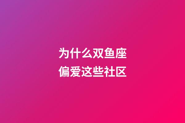 为什么双鱼座偏爱这些社区-第1张-星座运势-玄机派