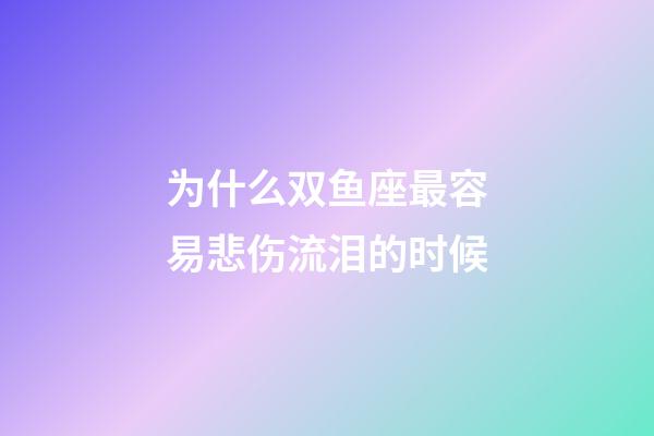 为什么双鱼座最容易悲伤流泪的时候-第1张-星座运势-玄机派