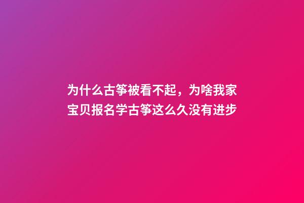 为什么古筝被看不起，为啥我家宝贝报名学古筝这么久没有进步-第1张-观点-玄机派