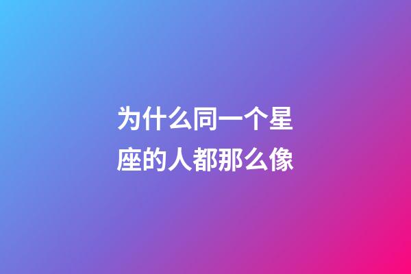 为什么同一个星座的人都那么像-第1张-星座运势-玄机派