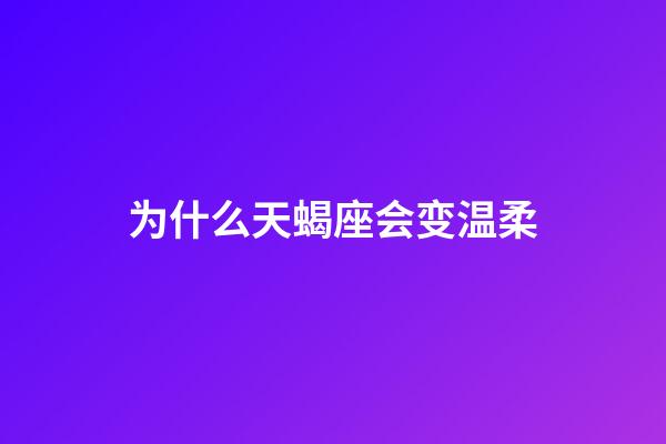 为什么天蝎座会变温柔-第1张-星座运势-玄机派