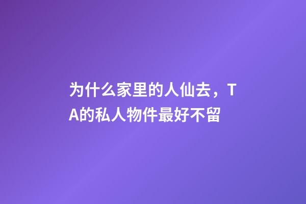 为什么家里的人仙去，TA的私人物件最好不留