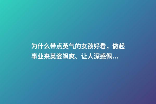 为什么带点英气的女孩好看，做起事业来英姿飒爽、让人深感佩服的三大星座女-第1张-观点-玄机派