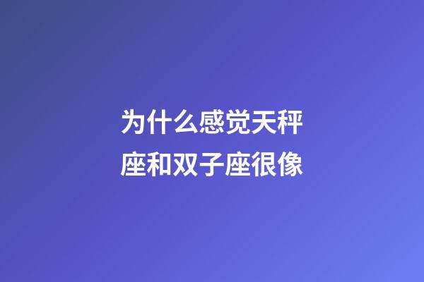 为什么感觉天秤座和双子座很像-第1张-星座运势-玄机派