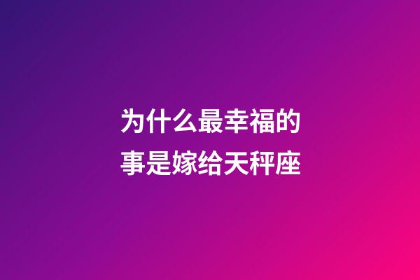 为什么最幸福的事是嫁给天秤座-第1张-星座运势-玄机派