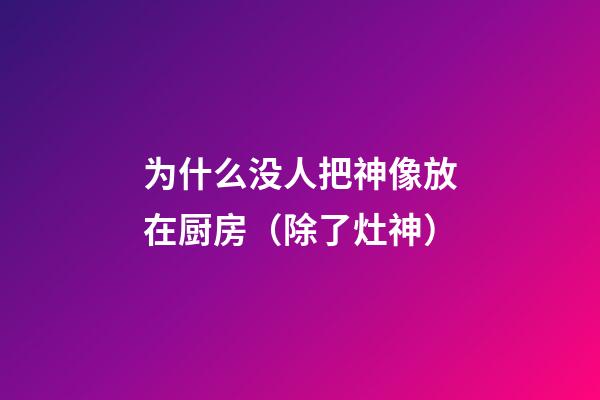 为什么没人把神像放在厨房（除了灶神）