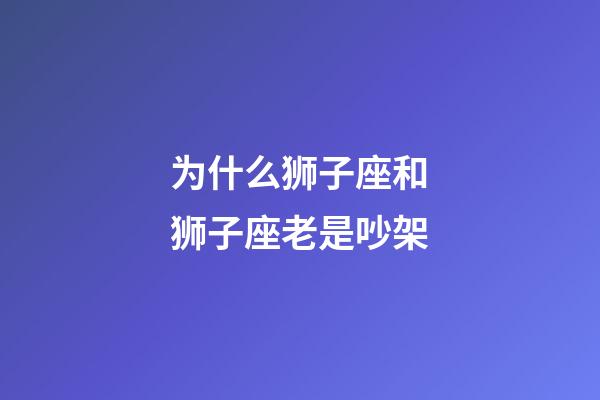 为什么狮子座和狮子座老是吵架-第1张-星座运势-玄机派