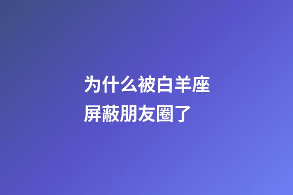 为什么被白羊座屏蔽朋友圈了-第1张-星座运势-玄机派