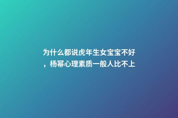 为什么都说虎年生女宝宝不好，杨幂心理素质一般人比不上-第1张-观点-玄机派