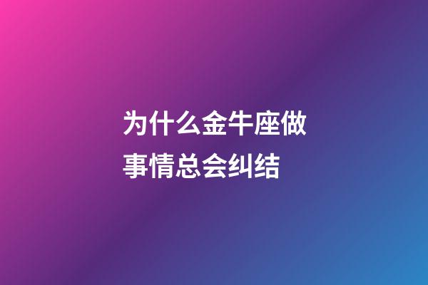 为什么金牛座做事情总会纠结-第1张-星座运势-玄机派