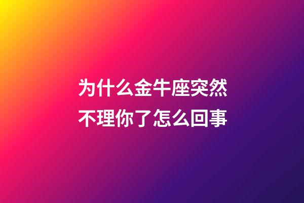 为什么金牛座突然不理你了怎么回事-第1张-星座运势-玄机派