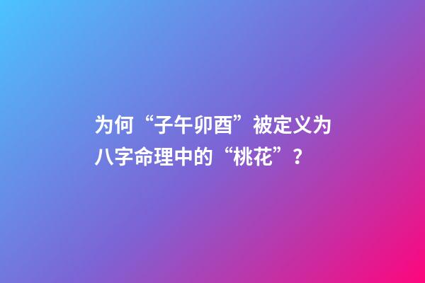 为何“子午卯酉”被定义为八字命理中的“桃花”？