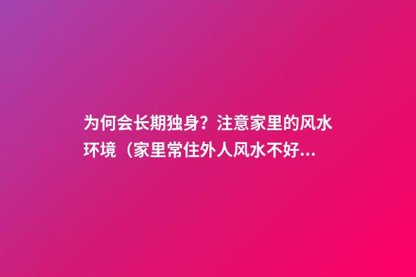 为何会长期独身？注意家里的风水环境（家里常住外人风水不好）