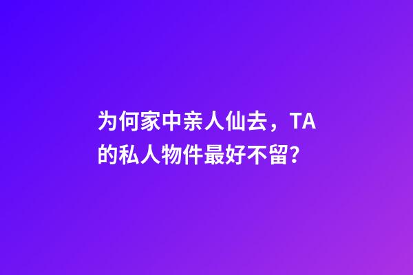 为何家中亲人仙去，TA的私人物件最好不留？