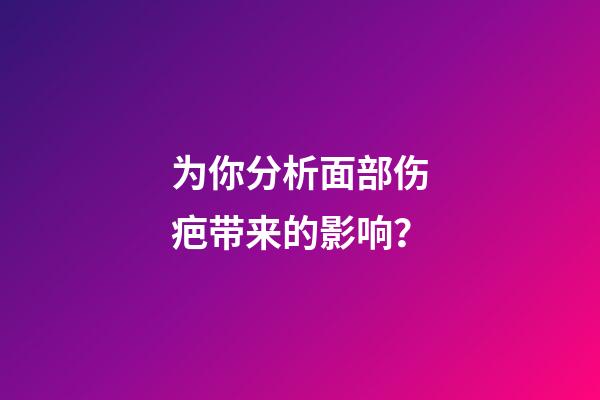 为你分析面部伤疤带来的影响？