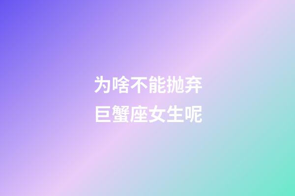 为啥不能抛弃巨蟹座女生呢-第1张-星座运势-玄机派