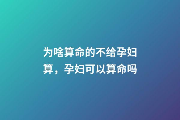 为啥算命的不给孕妇算，孕妇可以算命吗