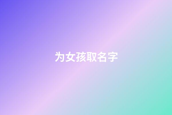 为女孩取名字(为女孩取名字的寓意)-第1张-女孩起名-玄机派