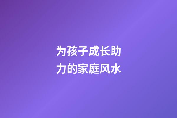 为孩子成长助力的家庭风水