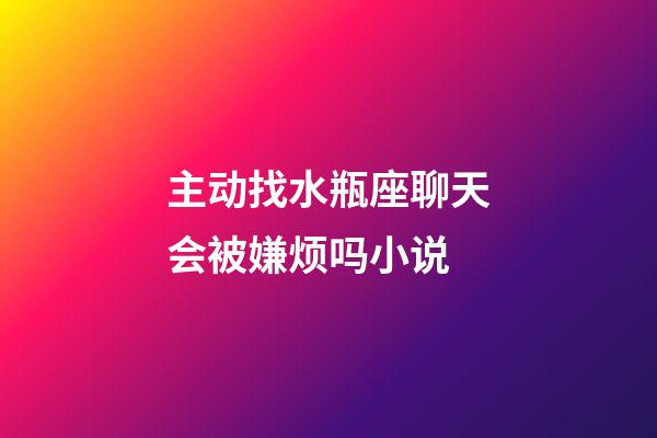 主动找水瓶座聊天会被嫌烦吗小说-第1张-星座运势-玄机派