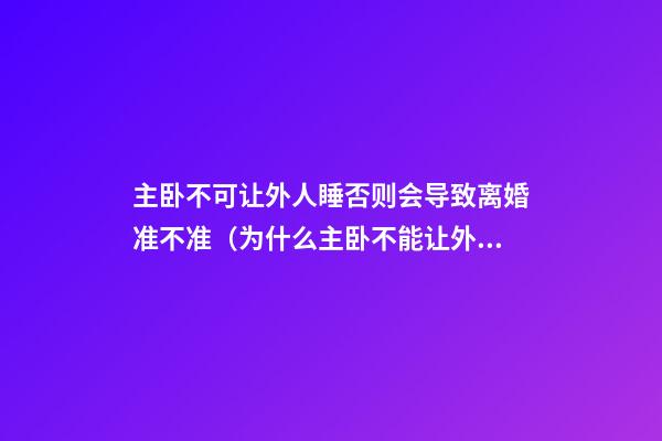 主卧不可让外人睡否则会导致离婚准不准（为什么主卧不能让外人夫妻睡）