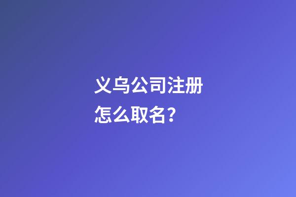 义乌公司注册怎么取名？-第1张-公司起名-玄机派