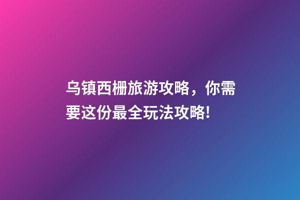 乌镇西栅旅游攻略，你需要这份最全玩法攻略!-第1张-观点-玄机派