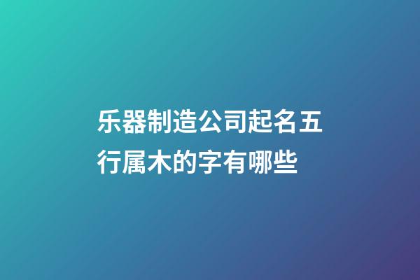 乐器制造公司起名五行属木的字有哪些-第1张-公司起名-玄机派