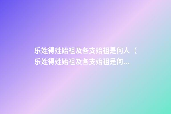 乐姓得姓始祖及各支始祖是何人（乐姓得姓始祖及各支始祖是何人物）