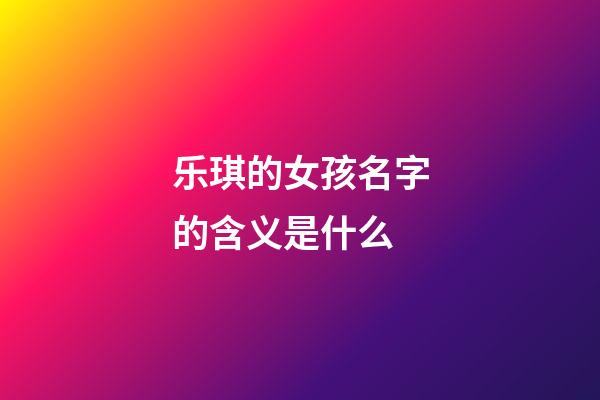 乐琪的女孩名字的含义是什么(乐琪的女孩名字的含义是什么呢)-第1张-女孩起名-玄机派